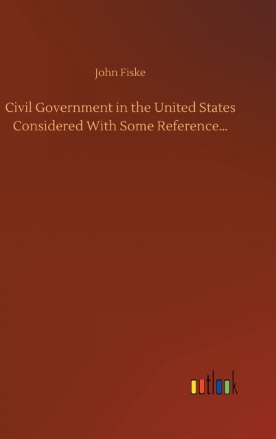 Cover for John Fiske · Civil Government in the United States Considered With Some Reference... (Inbunden Bok) (2020)