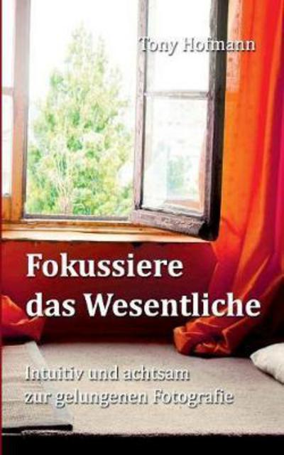 Fokussiere das Wesentliche: Intuitiv und achtsam zur gelungenen Fotografie - Tony Hofmann - Książki - Verlag Fur Psychosoziale Medien - 9783947502011 - 24 stycznia 2018