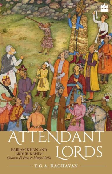 Cover for T.C.A. Raghavan · Attendant Lords: Bairam Khan and Abdur Rahim, Courtiers and Poets in Mughal India (Hardcover Book) (2018)
