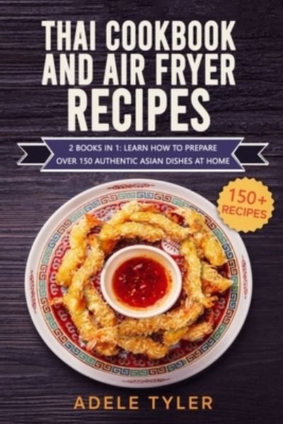 Cover for Tyler Adele Tyler · Thai Cookbook And Air Fryer Recipes: 2 Books In 1: Learn How To Prepare Over 150 Authentic Asian Dishes At Home (Paperback Book) (2021)