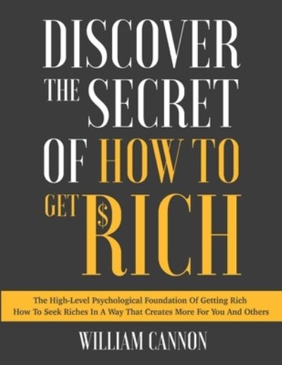 Discover The Secret Of How To Get Rich: The High-Level Psychological Foundation Of Getting Rich - How To Seek Riches In A Way That Creates More For You And Others - William Cannon - Boeken - Independently Published - 9798745595011 - 28 april 2021