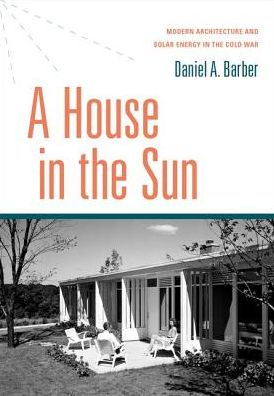 Cover for Barber, Daniel A. (Assistant Professor of Architectural History and Theory, Assistant Professor of Architectural History and Theory, University of Pennsylvania School of Design) · A House in the Sun: Modern Architecture and Solar Energy in the Cold War (Hardcover Book) (2016)