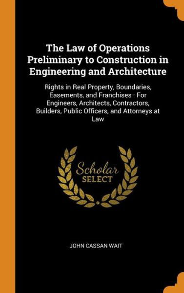 Cover for John Cassan Wait · The Law of Operations Preliminary to Construction in Engineering and Architecture : Rights in Real Property, Boundaries, Easements, and Franchises For ... Public Officers, and Attorneys at Law (Hardcover Book) (2018)