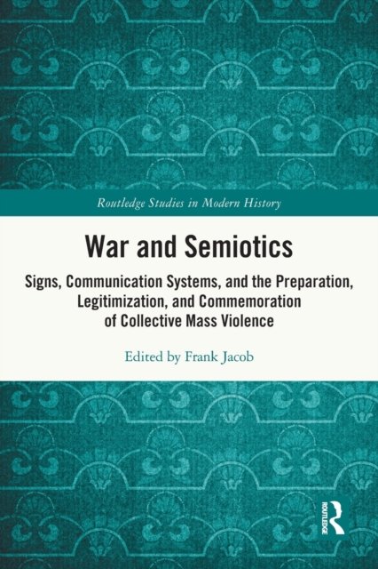 Cover for Frank Jacob · War and Semiotics: Signs, Communication Systems, and the Preparation, Legitimization, and Commemoration of Collective Mass Violence - Routledge Studies in Modern History (Paperback Book) (2022)