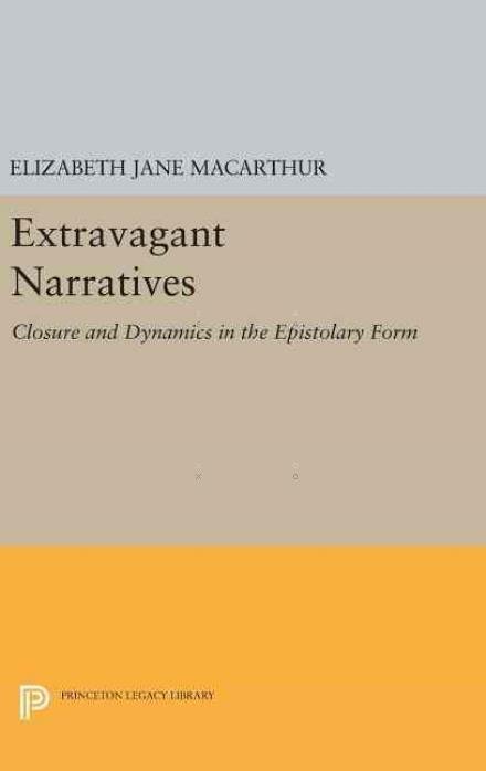 Cover for Elizabeth Jane MacArthur · Extravagant Narratives: Closure and Dynamics in the Epistolary Form - Princeton Legacy Library (Hardcover Book) (2016)