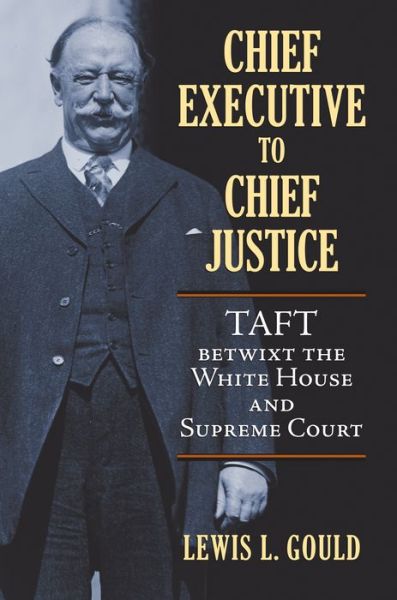 Cover for Lewis L. Gould · Chief Executive to Chief Justice: Taft betwixt the White House and Supreme Court (Hardcover Book) (2014)