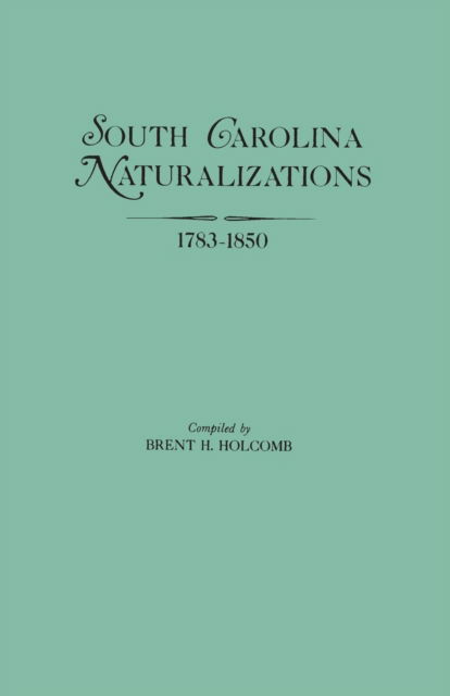 South Carolina Naturalizations, 1783-1850 - Brent Holcomb - Books - Clearfield - 9780806311012 - March 14, 2013