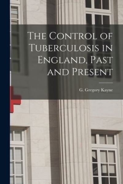 Cover for G Gregory (George Gregory) 1 Kayne · The Control of Tuberculosis in England, Past and Present (Paperback Book) (2021)