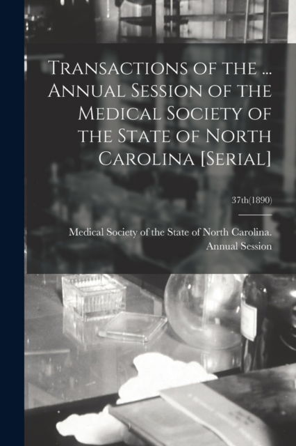 Cover for Medical Society of the State of North · Transactions of the ... Annual Session of the Medical Society of the State of North Carolina [serial]; 37th (1890) (Taschenbuch) (2021)