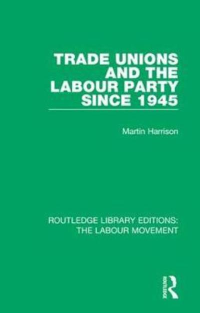 Trade Unions and the Labour Party since 1945 - Routledge Library Editions: The Labour Movement - Martin Harrison - Livres - Taylor & Francis Ltd - 9781138325012 - 23 novembre 2018