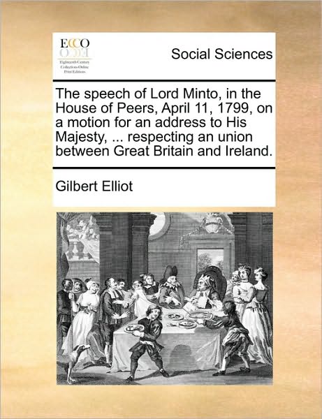 Cover for Elliot, Gilbert, Sir · The Speech of Lord Minto, in the House of Peers, April 11, 1799, on a Motion for an Address to His Majesty, ... Respecting an Union Between Great Brit (Paperback Book) (2010)