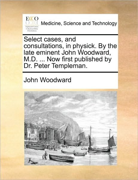 Cover for John Woodward · Select Cases, and Consultations, in Physick. by the Late Eminent John Woodward, M.d. ... Now First Published by Dr. Peter Templeman. (Paperback Bog) (2010)