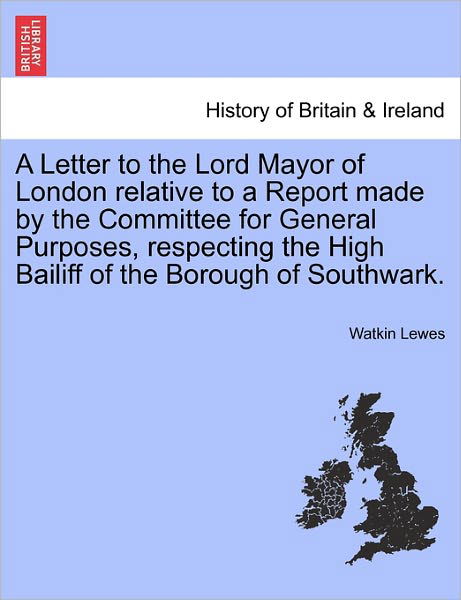 Cover for Watkin Lewes · A Letter to the Lord Mayor of London Relative to a Report Made by the Committee for General Purposes, Respecting the High Bailiff of the Borough of Sout (Paperback Book) (2011)