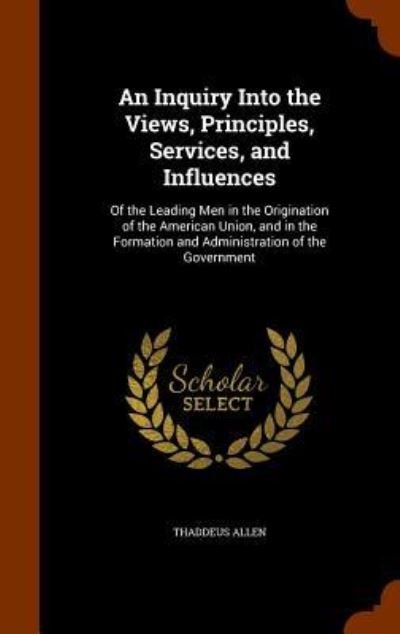 An Inquiry Into the Views, Principles, Services, and Influences - Thaddeus Allen - Bøger - Arkose Press - 9781346001012 - 4. november 2015