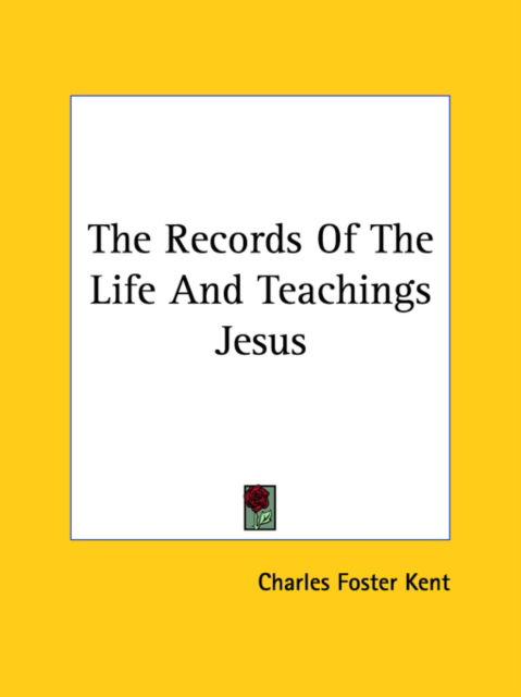 The Records of the Life and Teachings Jesus - Charles Foster Kent - Books - Kessinger Publishing, LLC - 9781425470012 - December 8, 2005
