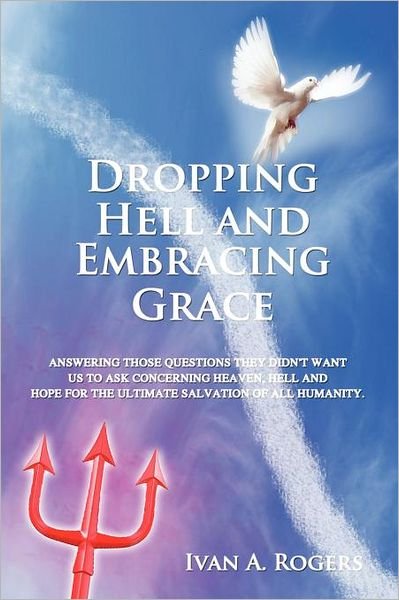 Cover for Ivan A Rogers · Dropping Hell and Embracing Grace: Answering Those Questions They Didn't Want Us to Ask Concerning Heaven, Hell and Hope for the Ultimate Salvation of all Humanity (Paperback Bog) (2011)