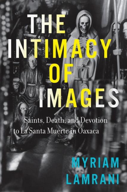 Cover for Myriam Lamrani · The Intimacy of Images: Saints, Death, and Devotion to La Santa Muerte in Oaxaca (Hardcover Book) (2025)