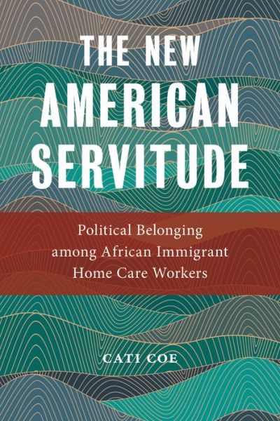 Cover for Cati Coe · The New American Servitude: Political Belonging among African Immigrant Home Care Workers - Anthropologies of American Medicine: Culture, Power, and Practice (Hardcover Book) (2019)