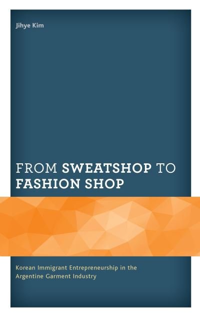 Cover for Jihye Kim · From Sweatshop to Fashion Shop: Korean Immigrant Entrepreneurship in the Argentine Garment Industry - Korean Communities across the World (Gebundenes Buch) (2021)