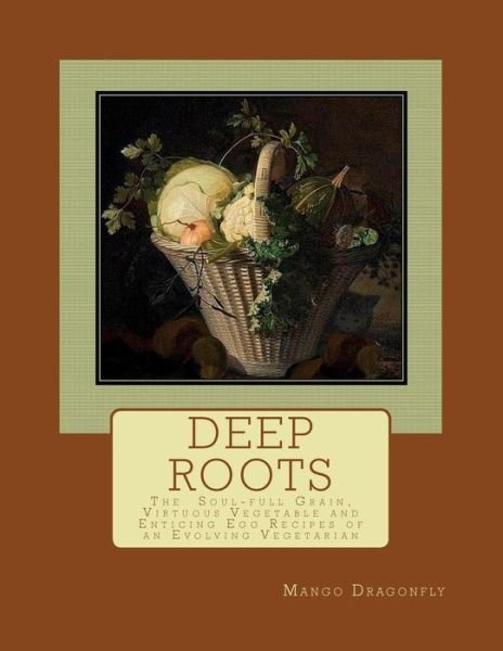 Cover for Mango Dragonfly · Deep Roots: the Soul-full Grain, Virtuous Vegetable and Enticing Egg Recipes of and Evolving Vegetarian (Paperback Bog) (2015)