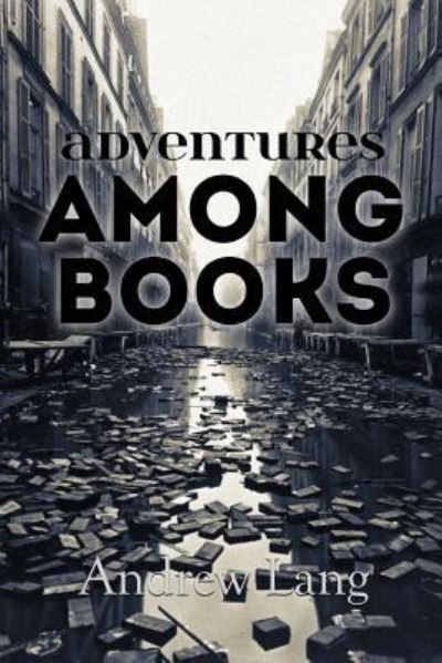 Adventures Among Books - Andrew Lang - Books - Createspace Independent Publishing Platf - 9781530435012 - March 8, 2016