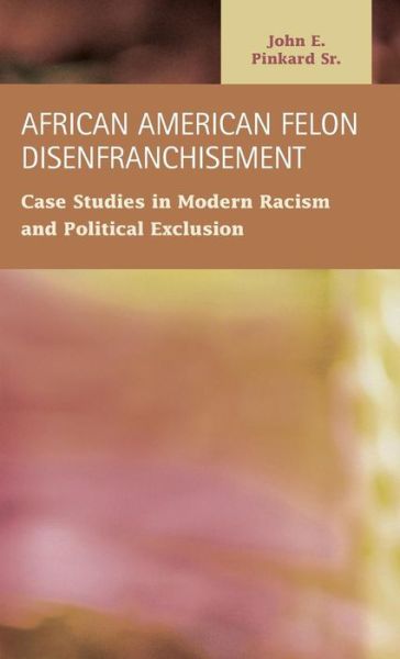 Cover for John E Pinkard · African American Felon Disenfranchisement: Case Studies in Modern Racism and Political Exclusion - Criminal Justice: Recent Scholarship (Hardcover Book) (2013)