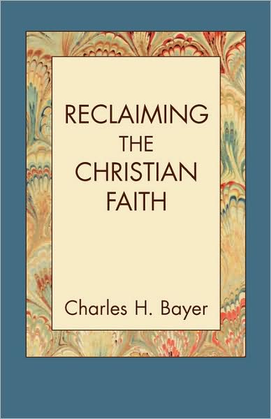 Reclaiming the Christian Faith - Charles H. Bayer - Books - Lucas Park Books - 9781603500012 - July 31, 2008