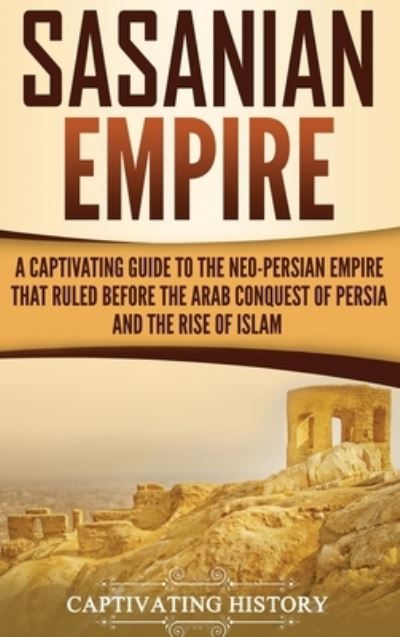 Sasanian Empire : A Captivating Guide to the Neo-Persian Empire that Ruled Before the Arab Conquest of Persia and the Rise of Islam - Captivating History - Bücher - Captivating History - 9781647483012 - 10. Januar 2020