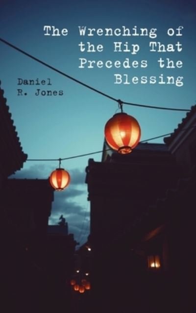 Daniel R Jones · The Wrenching of the Hip That Precedes the Blessing (Hardcover bog) (2020)