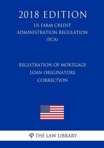 Registration of Mortgage Loan Originators - Correction (Us Farm Credit Administration Regulation) (Fca) (2018 Edition) - The Law Library - Books - Createspace Independent Publishing Platf - 9781727545012 - September 22, 2018