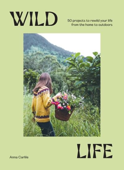 Anna Carlile · Wild Life: 50 Projects to Rewild Your Life From the Home to Outdoors (Hardcover Book) (2022)