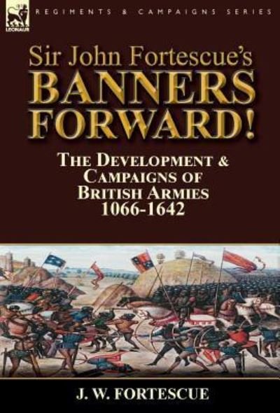 Cover for Fortescue, J W, Sir · Sir John Fortescue's Banners Forward!-The Development &amp; Campaigns of British Armies 1066-1642 (Hardcover Book) (2016)