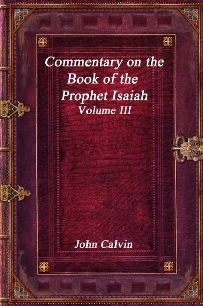 Commentary on the Book of the Prophet Isaiah - Volume III - John Calvin - Books - Independently Published - 9781795229012 - January 27, 2019