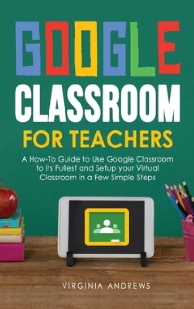 Cover for V C Andrews · Google Classroom for Teachers: A How-To Guide to Use Google Classroom to Its Fullest and Setup your Virtual Classroom in a Few Simple Steps - Google Classroom (Hardcover Book) (2020)