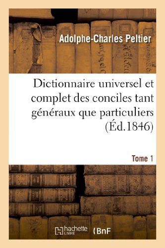 Cover for Peltier-a-c · Dictionnaire Universel et Complet Des Conciles Tant Generaux Que Particuliers. Tome 1 (Paperback Book) [French edition] (2013)