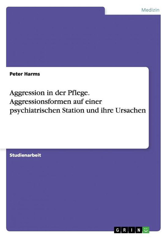 Aggression in der Pflege. Aggressionsformen auf einer psychiatrischen Station und ihre Ursachen - Peter Harms - Books - Grin Verlag - 9783638638012 - August 6, 2007