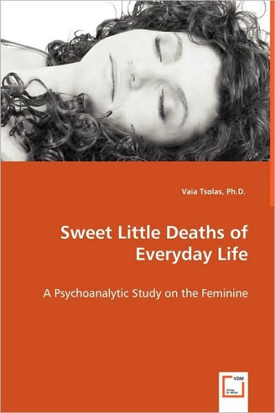 Cover for Vaia Tsolas Ph.d. · Sweet Little Deaths of Everyday Life: a Psychoanalytic Study on the Feminine (Paperback Book) (2008)