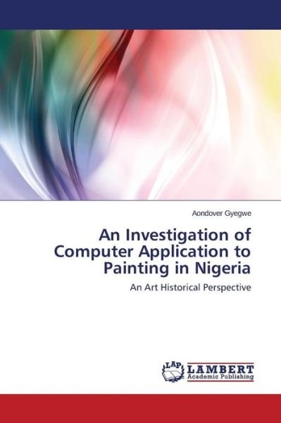 An Investigation of Computer Application to Painting in Nigeria - Gyegwe Aondover - Livres - LAP Lambert Academic Publishing - 9783659415012 - 3 mars 2015