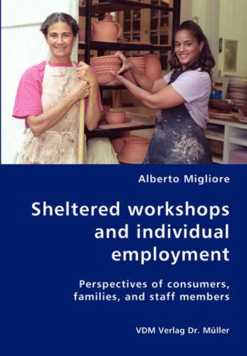 Sheltered Workshops and Individual Employment-perspectives of Consumers, Families, and Staff Members - Alberto Migliore - Bøker - VDM Verlag Dr. Mueller e.K. - 9783836427012 - 5. september 2007