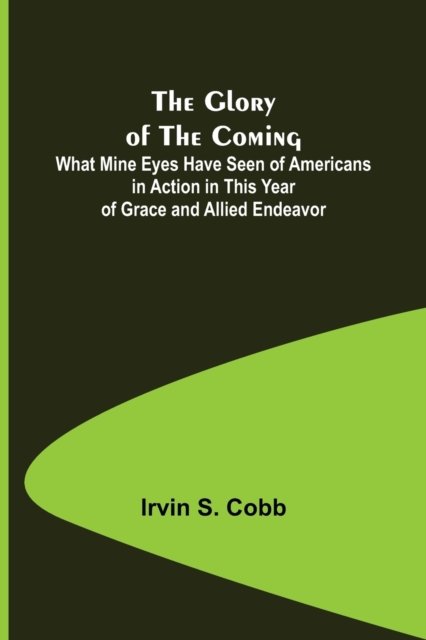 The Glory of the Coming; What Mine Eyes Have Seen of Americans in Action in This Year of Grace and Allied Endeavor - Irvin S Cobb - Libros - Alpha Edition - 9789356015012 - 26 de marzo de 2021