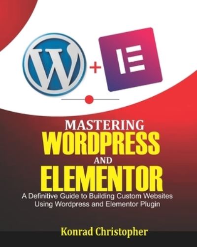 Cover for Konrad Christopher · Mastering WordPress And Elementor: A Definitive Guide to Building Custom Websites Using WordPress and Elementor Plugin (Paperback Book) (2020)