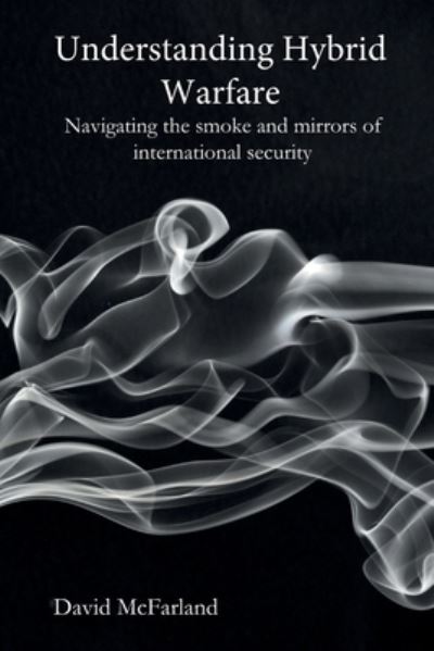 Cover for David McFarland · Understanding Hybrid Warfare: Navigating the smoke and mirrors of international security (Paperback Book) (2021)