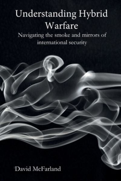 Understanding Hybrid Warfare: Navigating the smoke and mirrors of international security - David McFarland - Bücher - Independently Published - 9798707952012 - 16. Februar 2021