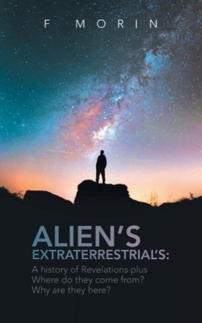 Alien's Extraterrestrial's: A History of Revelations plus Where do they come from? And Why are they here? - F Morin - Books - Litprime Solutions - 9798887030012 - May 18, 2022