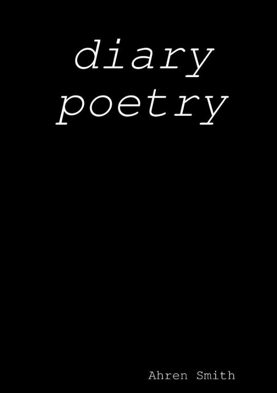 Diary Poetry - Ahren Smith - Livres - Lulu.com - 9780244770013 - 26 mars 2019