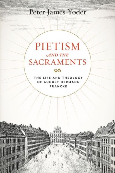 Cover for Yoder, Peter James (Reformed Theological Seminary) · Pietism and the Sacraments: The Life and Theology of August Hermann Francke - Pietist, Moravian, and Anabaptist Studies (Paperback Book) (2022)