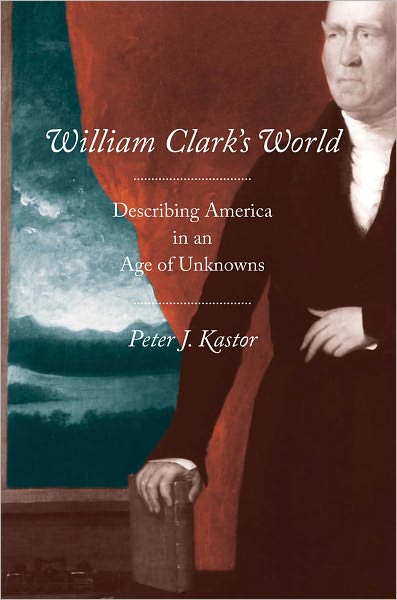 Cover for Peter J. Kastor · William Clark's World: Describing America in an Age of Unknowns - The Lamar Series in Western History (Hardcover Book) (2011)