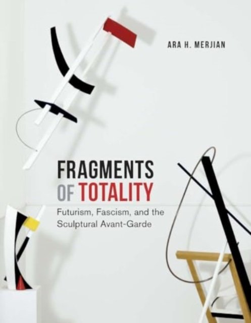 Cover for Ara H. Merjian · Fragments of Totality: Futurism, Fascism, and the Sculptural Avant-Garde (Hardcover bog) (2024)
