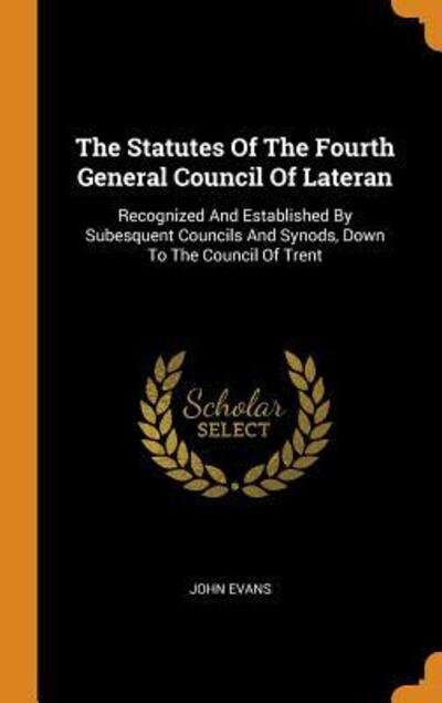 Cover for John Evans · The Statutes Of The Fourth General Council Of Lateran Recognized And Established By Subesquent Councils And Synods, Down To The Council Of Trent (Hardcover bog) (2018)