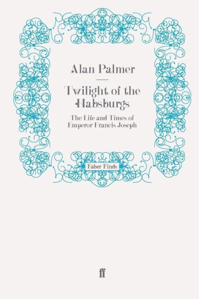 Twilight of the Habsburgs: The Life and Times of Emperor Francis Joseph - Alan Palmer - Books - Faber & Faber - 9780571269013 - April 15, 2010